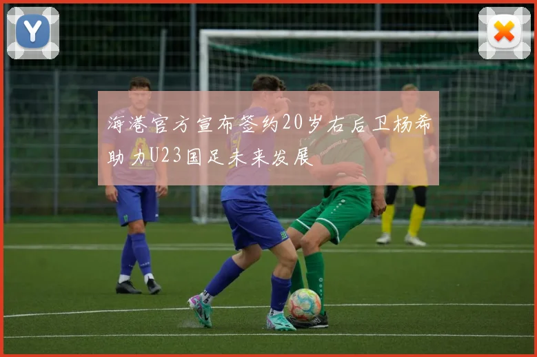 海港官方宣布签约20岁右后卫杨希助力U23国足未来发展