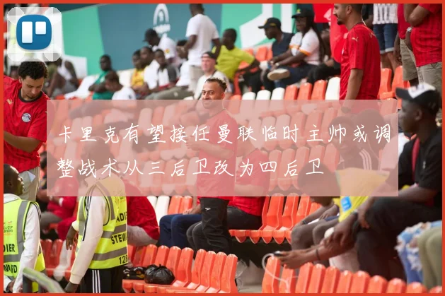 卡里克有望接任曼联临时主帅或调整战术从三后卫改为四后卫