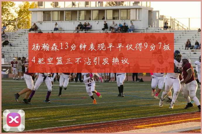 杨瀚森13分钟表现平平仅得9分7板4犯空篮三不沾引发热议
