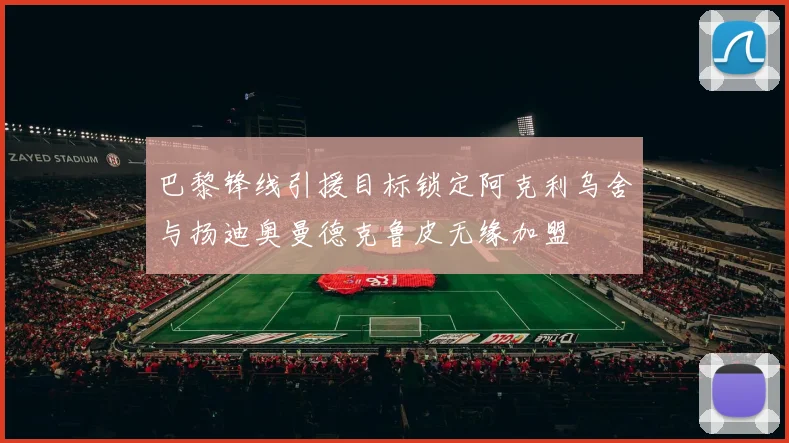 巴黎锋线引援目标锁定阿克利乌舍与扬迪奥曼德克鲁皮无缘加盟