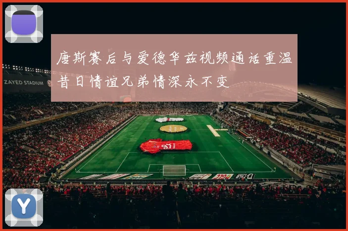 唐斯赛后与爱德华兹视频通话重温昔日情谊兄弟情深永不变
