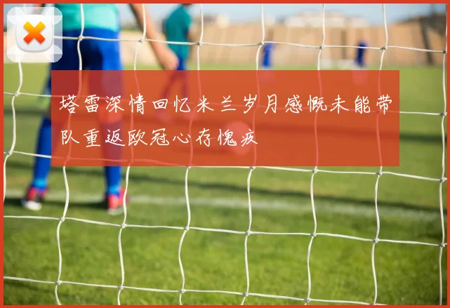 塔雷深情回忆米兰岁月感慨未能带队重返欧冠心存愧疚