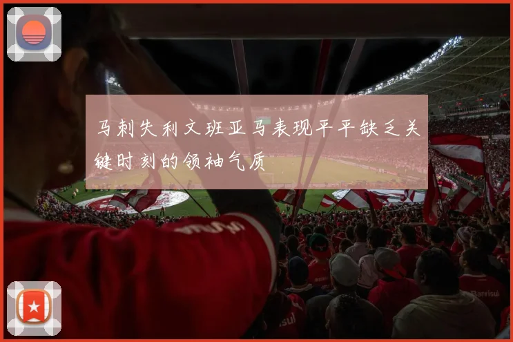 马刺失利文班亚马表现平平缺乏关键时刻的领袖气质