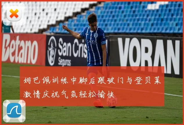 姆巴佩训练中脚后跟破门与登贝莱激情庆祝气氛轻松愉快