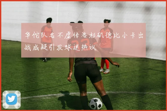 华佗队名不虚传洛杉矶德比小卡出战成疑引发球迷热议