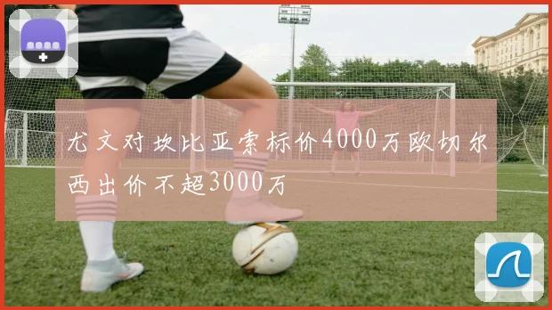 尤文对坎比亚索标价4000万欧切尔西出价不超3000万