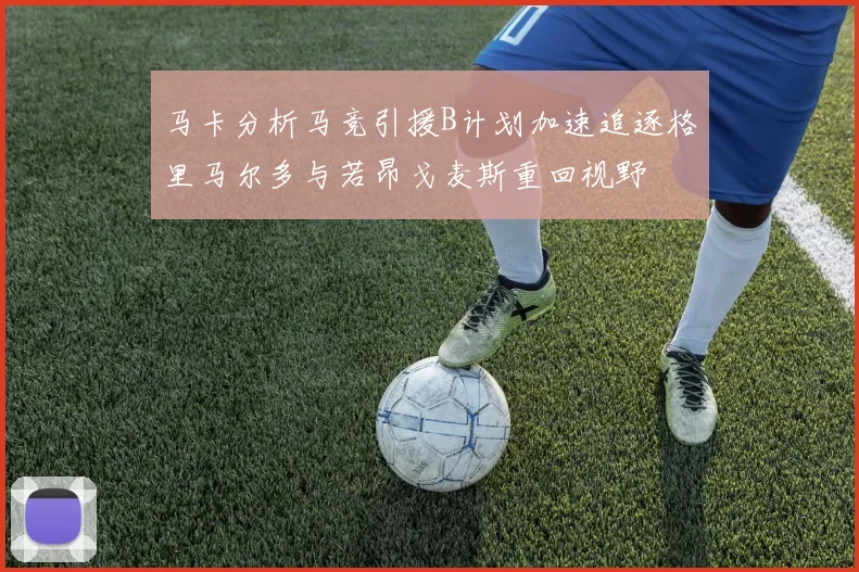 马卡分析马竞引援B计划加速追逐格里马尔多与若昂戈麦斯重回视野