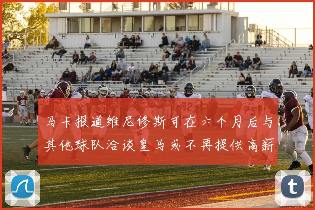 马卡报道维尼修斯可在六个月后与其他球队洽谈皇马或不再提供高薪合同