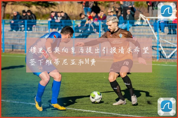 穆里尼奥向皇马提出引援请求希望签下维蒂尼亚和M费