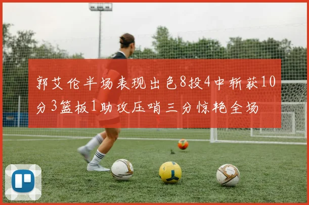 郭艾伦半场表现出色8投4中斩获10分3篮板1助攻压哨三分惊艳全场