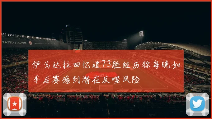伊戈达拉回忆追73胜经历称每晚如季后赛感到潜在反噬风险