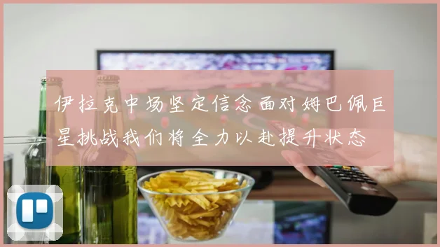 伊拉克中场坚定信念面对姆巴佩巨星挑战我们将全力以赴提升状态