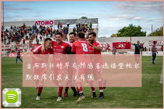 吉布斯怀特早有预感落选福登帕尔默缺席引发关注有限