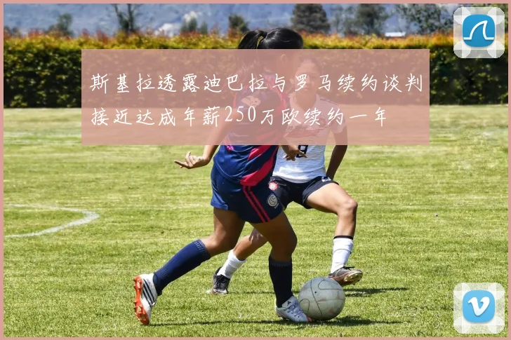 斯基拉透露迪巴拉与罗马续约谈判接近达成年薪250万欧续约一年