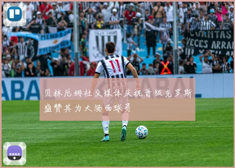 贝林厄姆社交媒体庆祝晋级克罗斯盛赞其为大场面球员