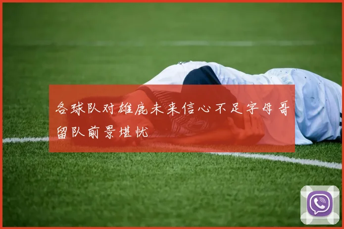 各球队对雄鹿未来信心不足字母哥留队前景堪忧