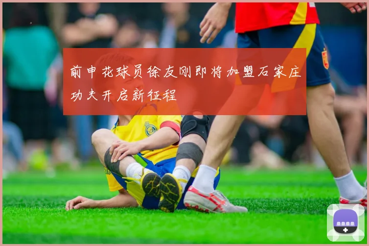 前申花球员徐友刚即将加盟石家庄功夫开启新征程