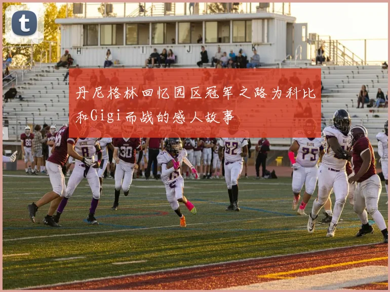 丹尼格林回忆园区冠军之路为科比和Gigi而战的感人故事