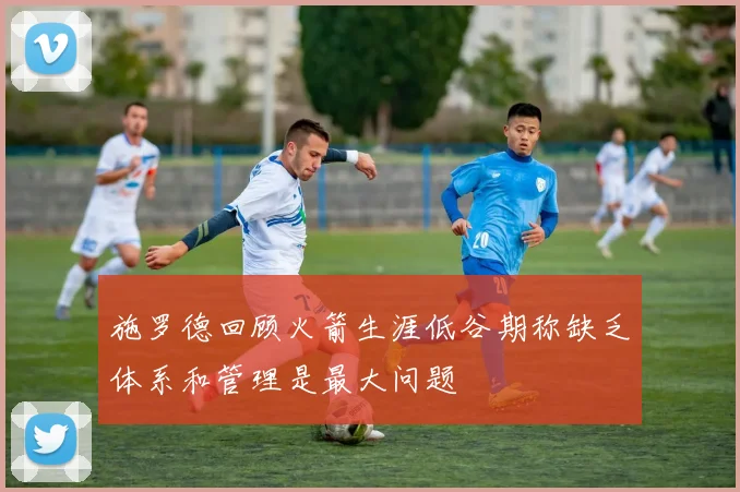 施罗德回顾火箭生涯低谷期称缺乏体系和管理是最大问题