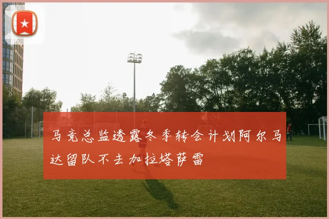 马竞总监透露冬季转会计划阿尔马达留队不去加拉塔萨雷