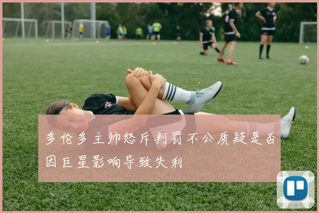 多伦多主帅怒斥判罚不公质疑是否因巨星影响导致失利