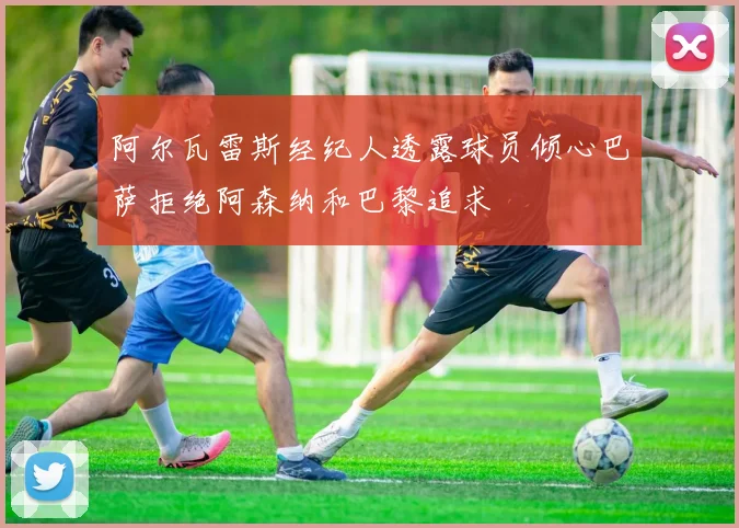阿尔瓦雷斯经纪人透露球员倾心巴萨拒绝阿森纳和巴黎追求