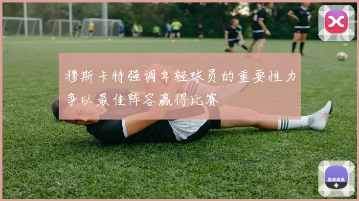 穆斯卡特强调年轻球员的重要性力争以最佳阵容赢得比赛