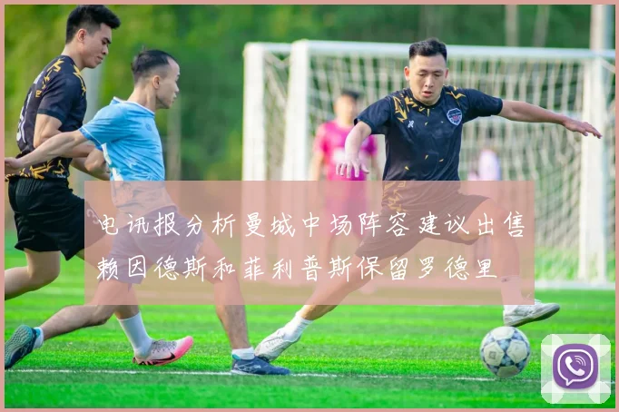 电讯报分析曼城中场阵容建议出售赖因德斯和菲利普斯保留罗德里
