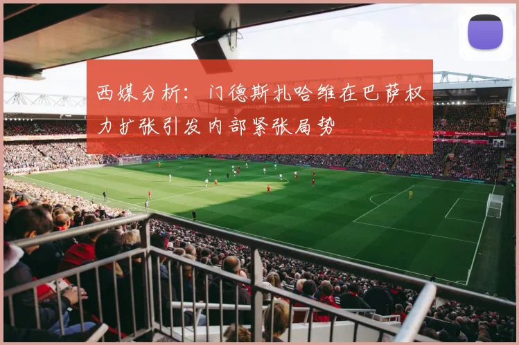 西媒分析：门德斯扎哈维在巴萨权力扩张引发内部紧张局势