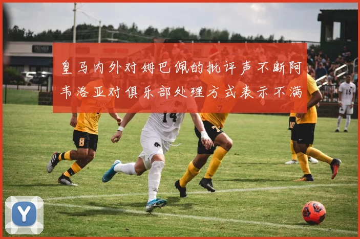 皇马内外对姆巴佩的批评声不断阿韦洛亚对俱乐部处理方式表示不满
