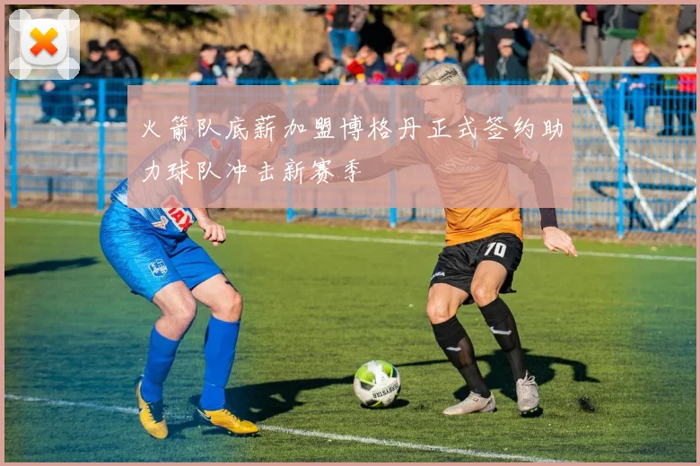 火箭队底薪加盟博格丹正式签约助力球队冲击新赛季
