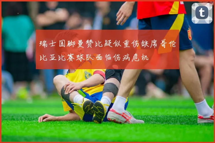 瑞士国脚曼赞比疑似重伤缺席哥伦比亚比赛球队面临伤病危机