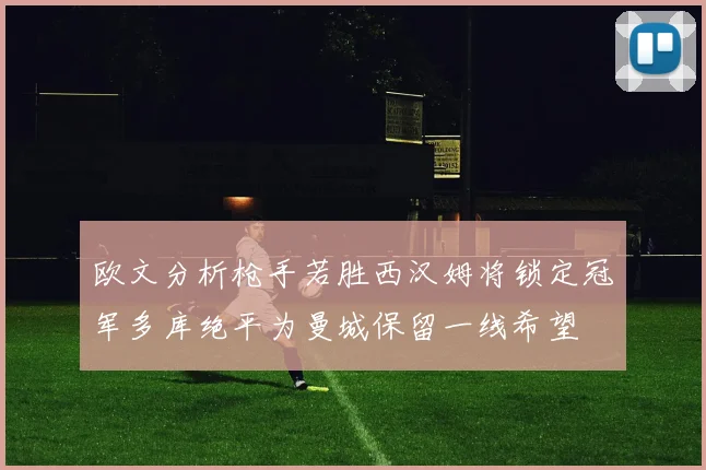 欧文分析枪手若胜西汉姆将锁定冠军多库绝平为曼城保留一线希望