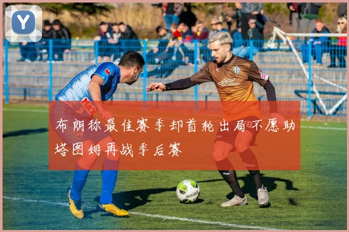 布朗称最佳赛季却首轮出局不愿助塔图姆再战季后赛
