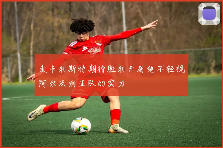 麦卡利斯特期待胜利开局绝不轻视阿尔及利亚队的实力