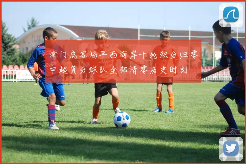 津门虎客场平西海岸十轮积分归零中超负分球队全部清零历史时刻